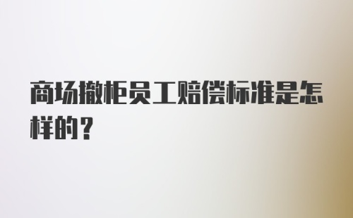 商场撤柜员工赔偿标准是怎样的？