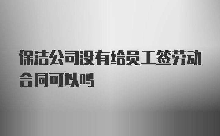 保洁公司没有给员工签劳动合同可以吗