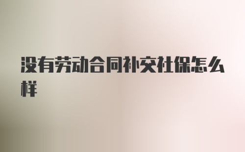 没有劳动合同补交社保怎么样