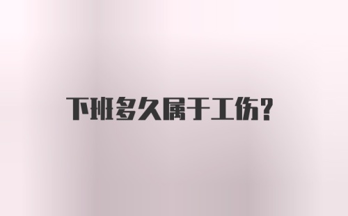 下班多久属于工伤？