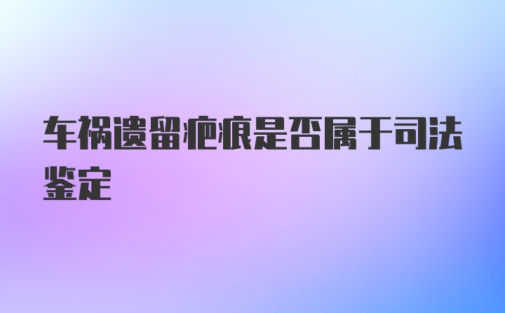 车祸遗留疤痕是否属于司法鉴定