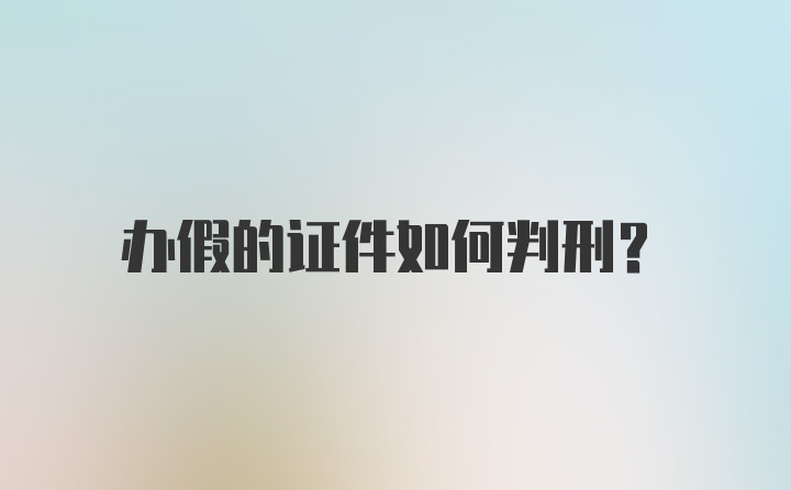 办假的证件如何判刑？