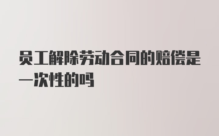 员工解除劳动合同的赔偿是一次性的吗