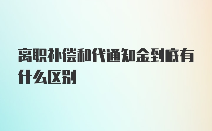 离职补偿和代通知金到底有什么区别