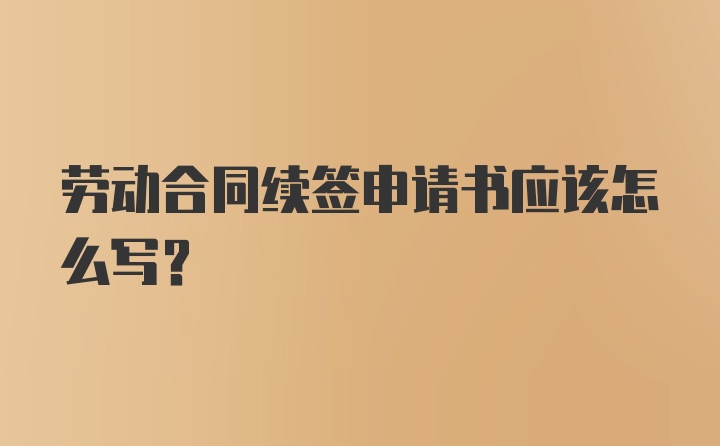 劳动合同续签申请书应该怎么写？