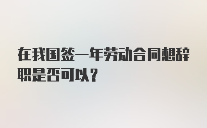 在我国签一年劳动合同想辞职是否可以?