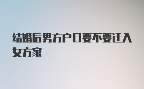 结婚后男方户口要不要迁入女方家