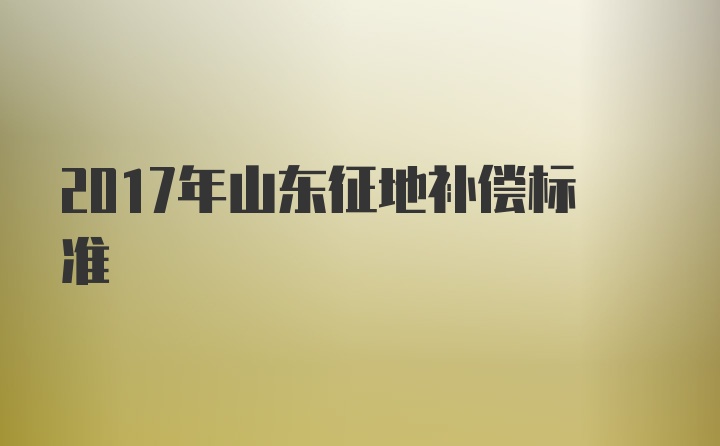 2017年山东征地补偿标准