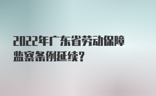 2022年广东省劳动保障监察条例延续？