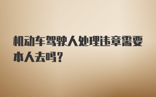 机动车驾驶人处理违章需要本人去吗？