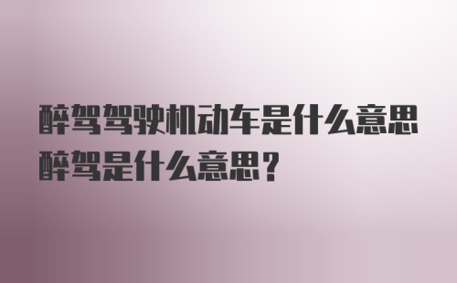 醉驾驾驶机动车是什么意思醉驾是什么意思？