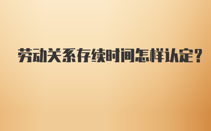 劳动关系存续时间怎样认定？