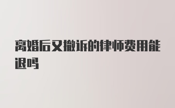 离婚后又撤诉的律师费用能退吗