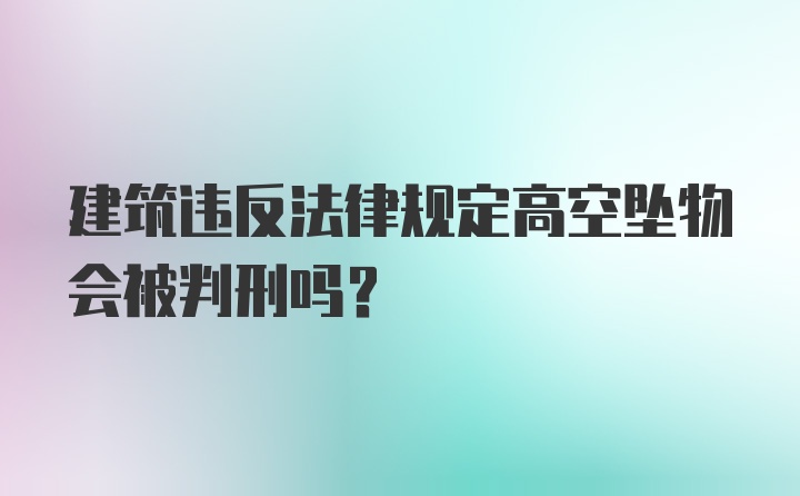 建筑违反法律规定高空坠物会被判刑吗?