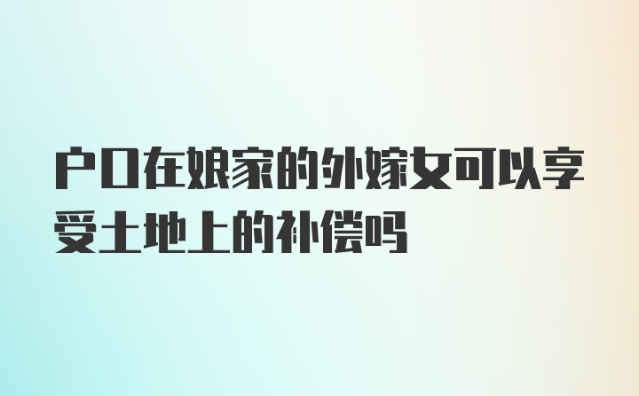 户口在娘家的外嫁女可以享受土地上的补偿吗