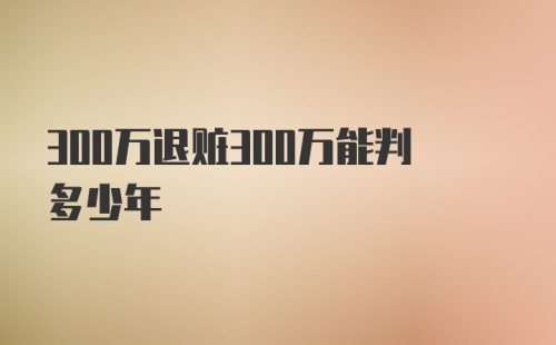 300万退赃300万能判多少年