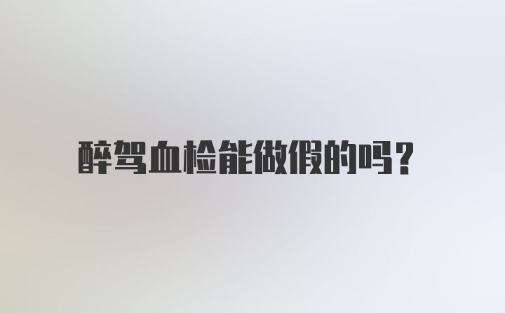 醉驾血检能做假的吗？