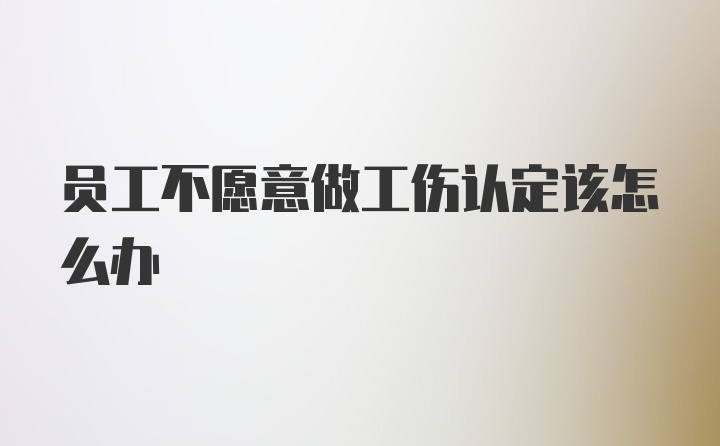 员工不愿意做工伤认定该怎么办