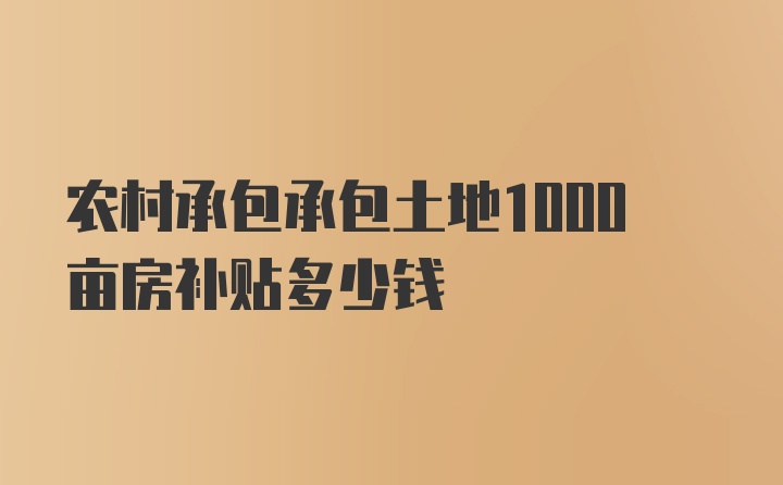 农村承包承包土地1000亩房补贴多少钱