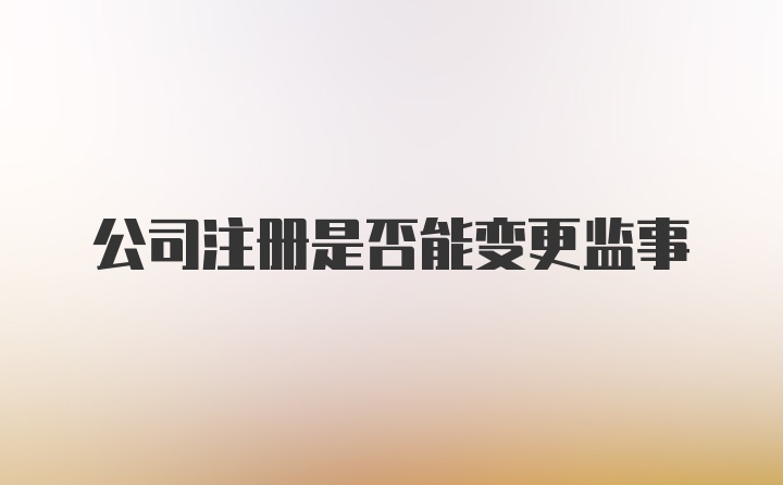 公司注册是否能变更监事