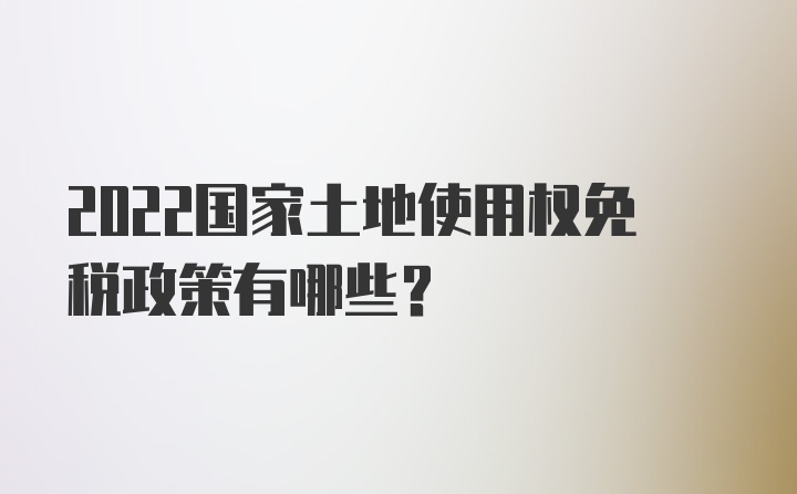 2022国家土地使用权免税政策有哪些？