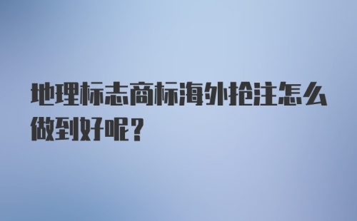 地理标志商标海外抢注怎么做到好呢？