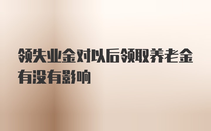 领失业金对以后领取养老金有没有影响