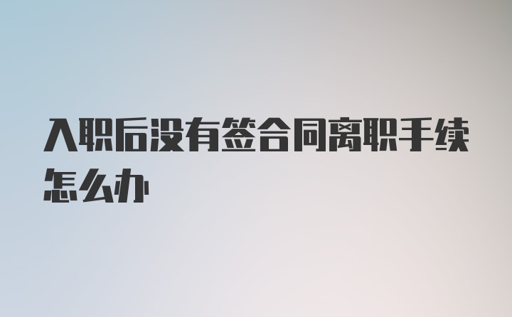 入职后没有签合同离职手续怎么办