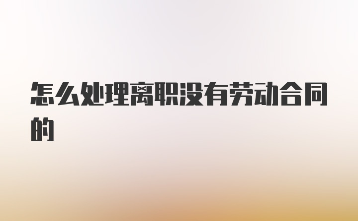 怎么处理离职没有劳动合同的