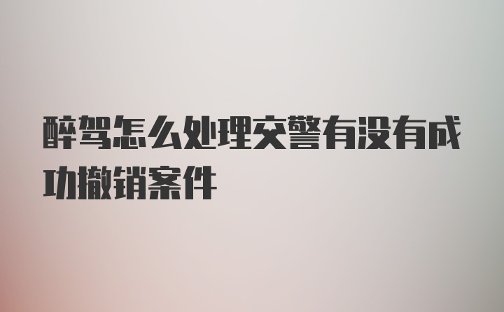 醉驾怎么处理交警有没有成功撤销案件