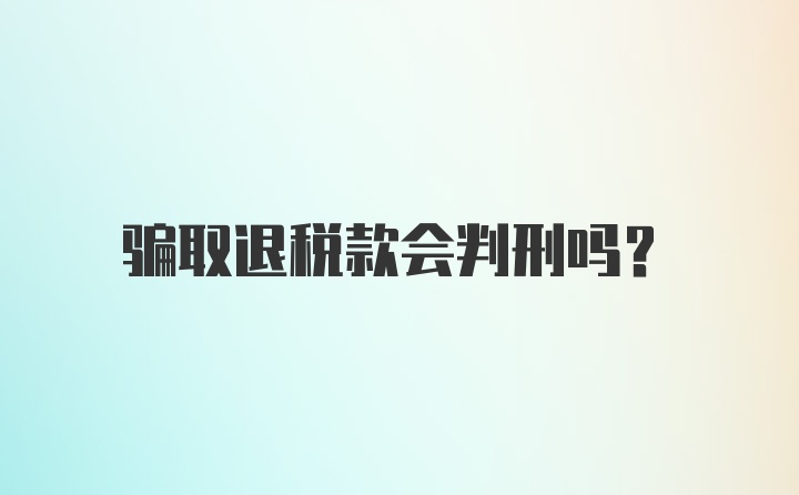 骗取退税款会判刑吗？