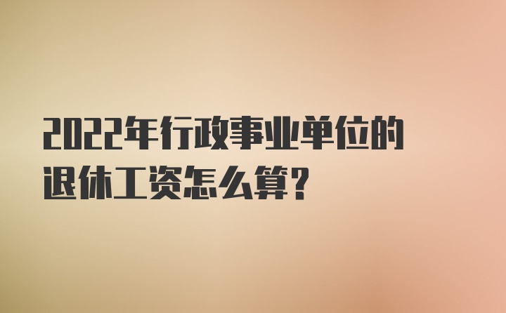 2022年行政事业单位的退休工资怎么算？