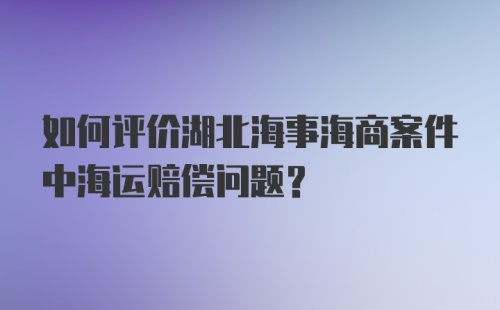 如何评价湖北海事海商案件中海运赔偿问题？