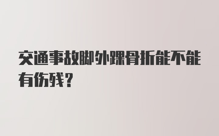 交通事故脚外踝骨折能不能有伤残？