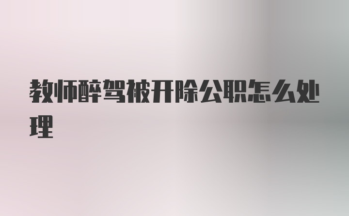 教师醉驾被开除公职怎么处理