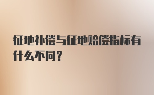 征地补偿与征地赔偿指标有什么不同？