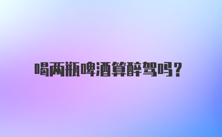 喝两瓶啤酒算醉驾吗？