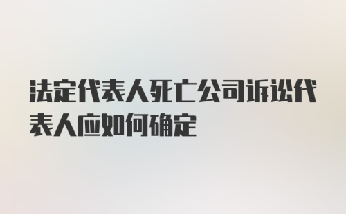 法定代表人死亡公司诉讼代表人应如何确定