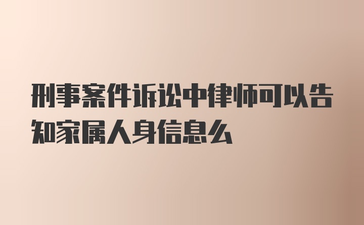 刑事案件诉讼中律师可以告知家属人身信息么