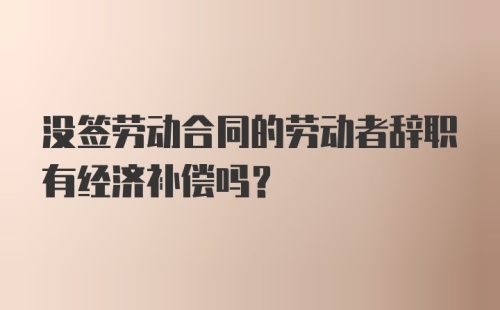 没签劳动合同的劳动者辞职有经济补偿吗？