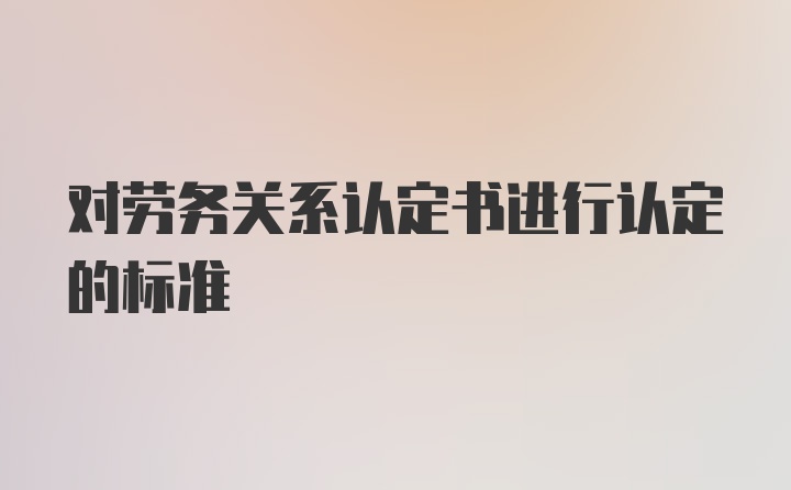 对劳务关系认定书进行认定的标准