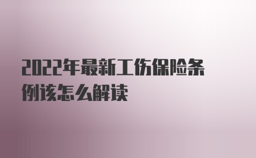 2022年最新工伤保险条例该怎么解读