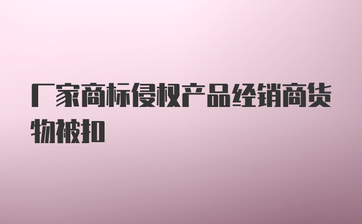 厂家商标侵权产品经销商货物被扣