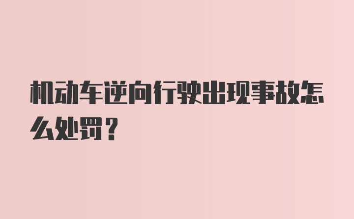 机动车逆向行驶出现事故怎么处罚？