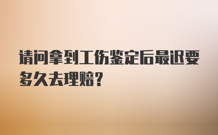 请问拿到工伤鉴定后最迟要多久去理赔？