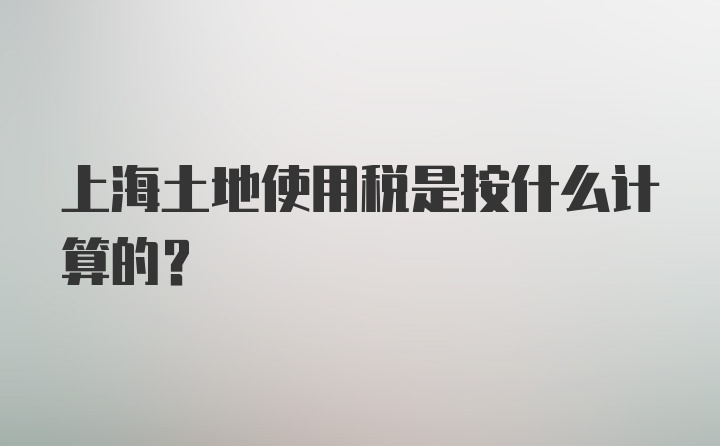 上海土地使用税是按什么计算的？