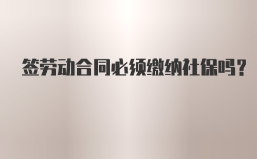 签劳动合同必须缴纳社保吗?