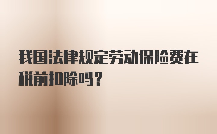 我国法律规定劳动保险费在税前扣除吗？