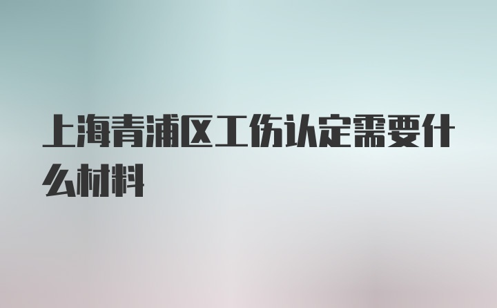 上海青浦区工伤认定需要什么材料