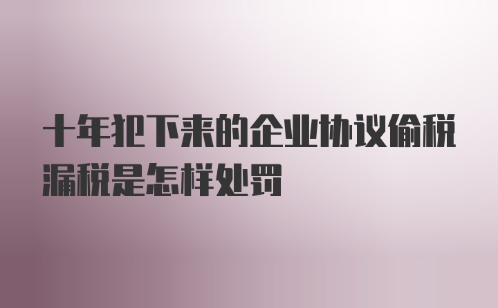 十年犯下来的企业协议偷税漏税是怎样处罚